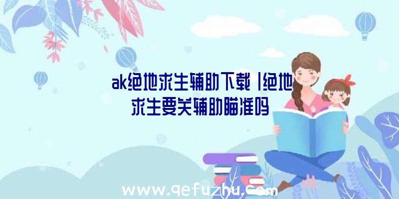 「ak绝地求生辅助下载」|绝地求生要关辅助瞄准吗